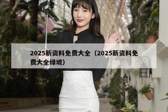 2025新资料免费大全(2025新资料免费大全绿坡)